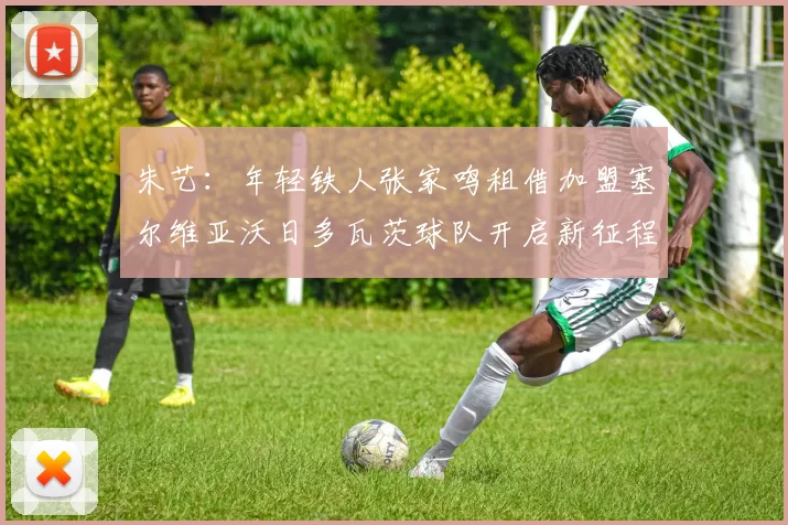 朱艺：年轻铁人张家鸣租借加盟塞尔维亚沃日多瓦茨球队开启新征程
