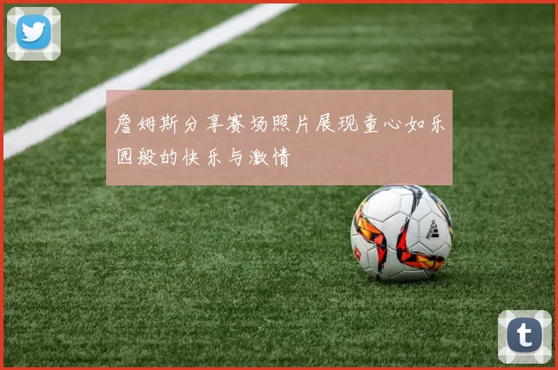 詹姆斯分享赛场照片展现童心如乐园般的快乐与激情