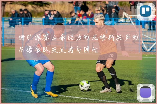 姆巴佩赛后承诺为维尼修斯发声维尼感激队友支持与团结