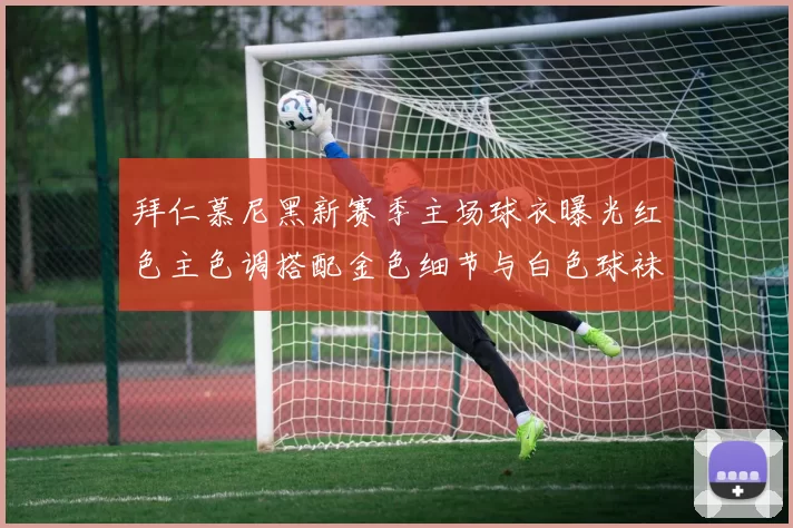 拜仁慕尼黑新赛季主场球衣曝光红色主色调搭配金色细节与白色球袜设计