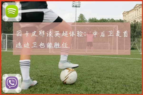 因卡皮耶谈英超体验：中后卫是首选边卫也能胜任