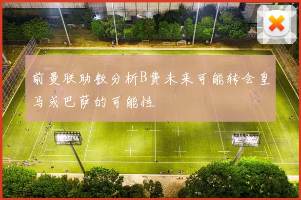 前曼联助教分析B费未来可能转会皇马或巴萨的可能性