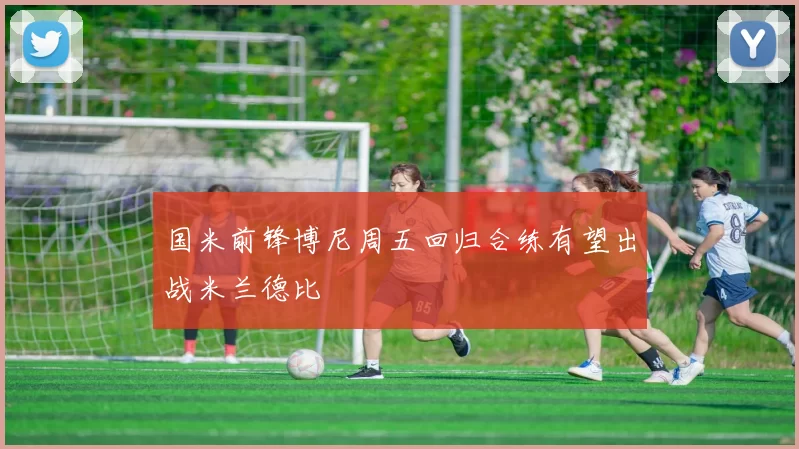 国米前锋博尼周五回归合练有望出战米兰德比