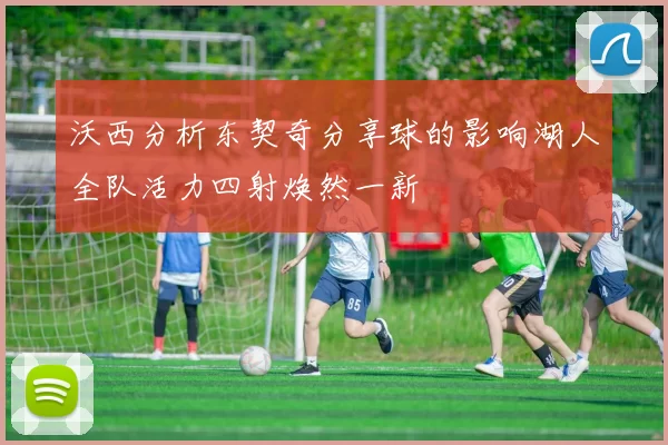 沃西分析东契奇分享球的影响湖人全队活力四射焕然一新