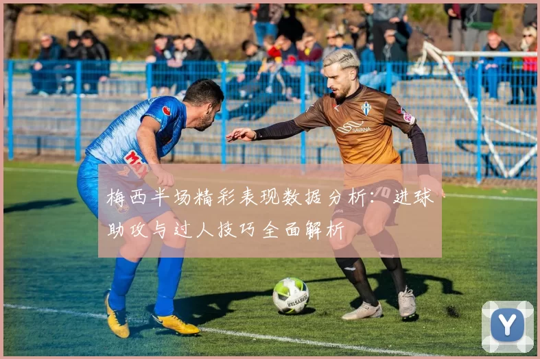 梅西半场精彩表现数据分析：进球助攻与过人技巧全面解析