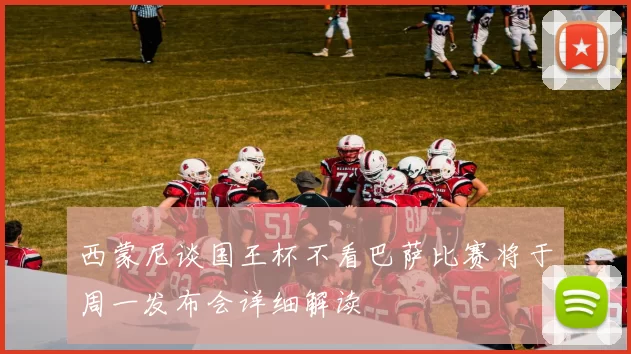 西蒙尼谈国王杯不看巴萨比赛将于周一发布会详细解读