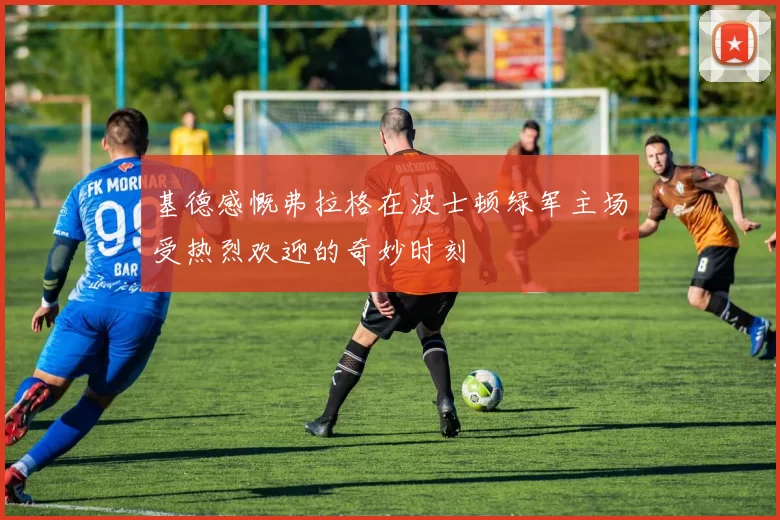 基德感慨弗拉格在波士顿绿军主场受热烈欢迎的奇妙时刻