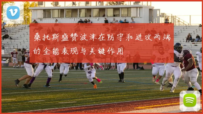 桑托斯盛赞波津在防守和进攻两端的全能表现与关键作用