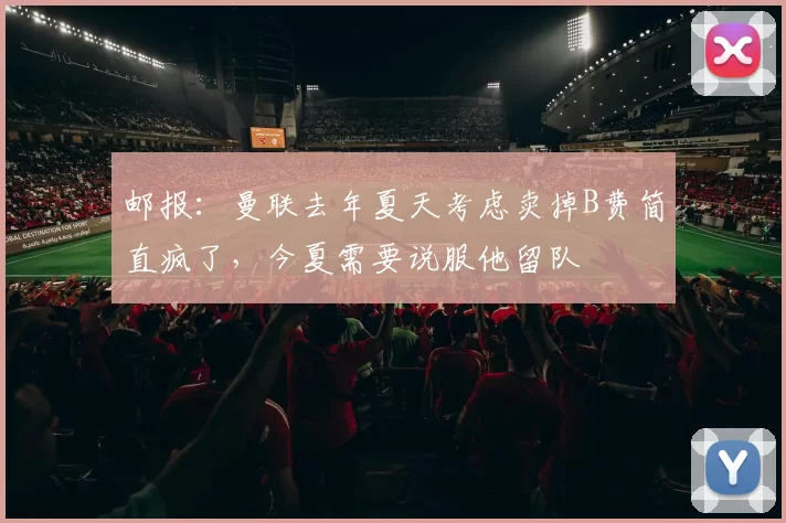 邮报：曼联去年夏天考虑卖掉B费简直疯了，今夏需要说服他留队