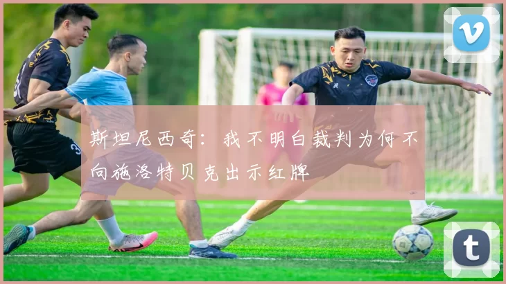 斯坦尼西奇：我不明白裁判为何不向施洛特贝克出示红牌