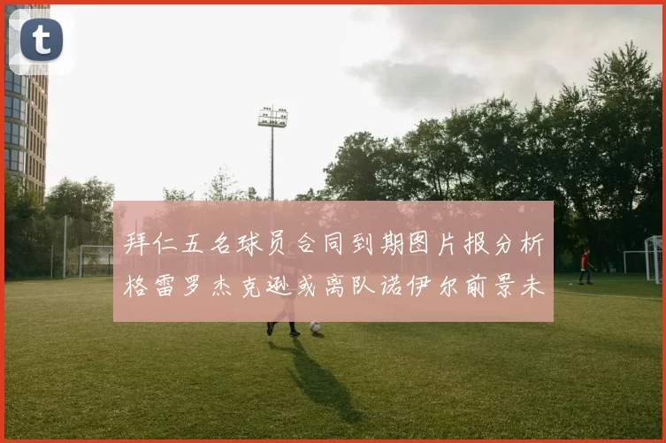 拜仁五名球员合同到期图片报分析格雷罗杰克逊或离队诺伊尔前景未定
