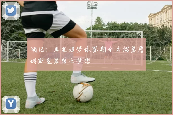 湖记：库里追梦休赛期全力招募詹姆斯重聚勇士梦想