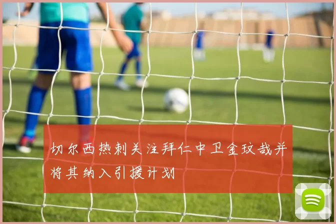 切尔西热刺关注拜仁中卫金玟哉并将其纳入引援计划