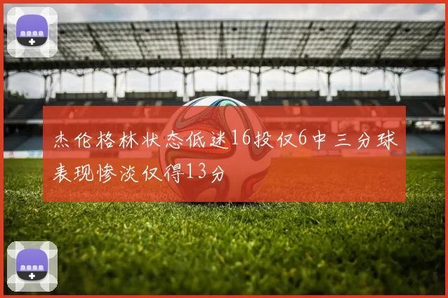 杰伦格林状态低迷16投仅6中三分球表现惨淡仅得13分