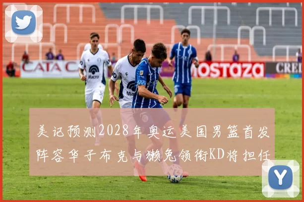 美记预测2028年奥运美国男篮首发阵容华子布克与獭兔领衔KD将担任替补