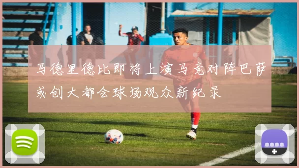 马德里德比即将上演马竞对阵巴萨或创大都会球场观众新纪录