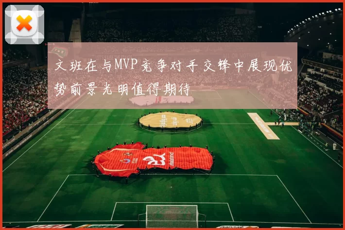 文班在与MVP竞争对手交锋中展现优势前景光明值得期待