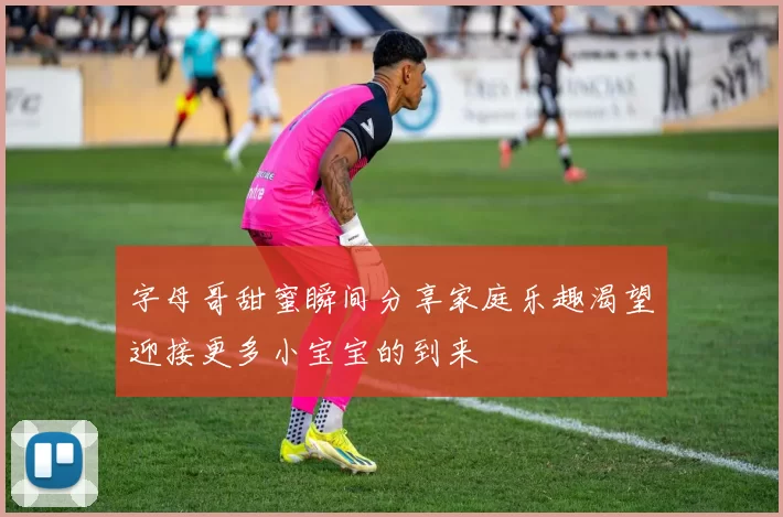 字母哥甜蜜瞬间分享家庭乐趣渴望迎接更多小宝宝的到来