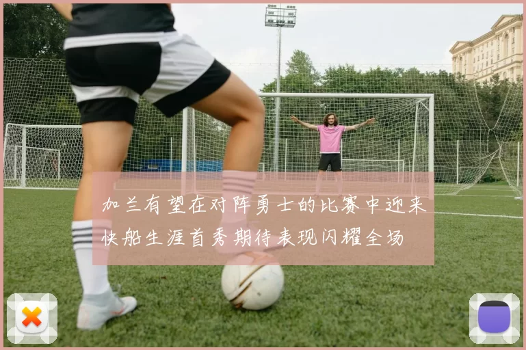 加兰有望在对阵勇士的比赛中迎来快船生涯首秀期待表现闪耀全场