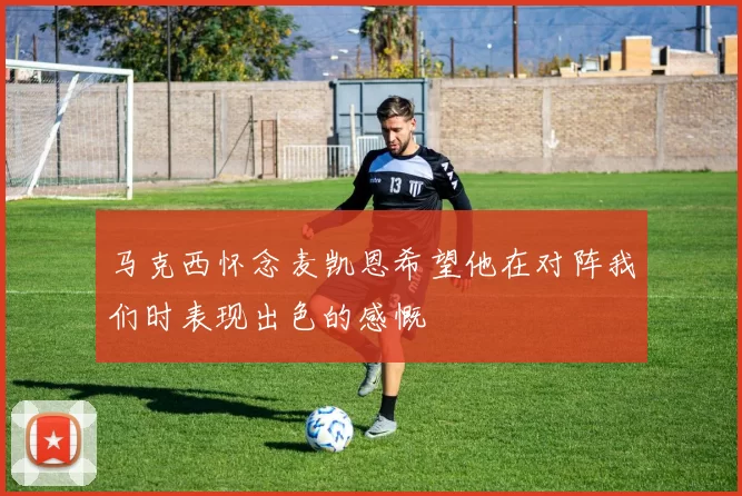 马克西怀念麦凯恩希望他在对阵我们时表现出色的感慨