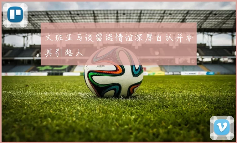 文班亚马谈雷诺情谊深厚自认并非其引路人