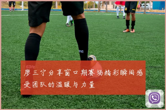 廖三宁分享窗口期赛场精彩瞬间感受团队的温暖与力量