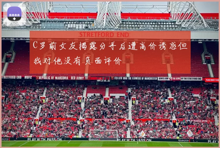 C罗前女友揭露分手后遭高价诱惑但我对他没有负面评价