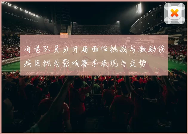 海港队负分开局面临挑战与激励伤病困扰或影响赛季表现与走势