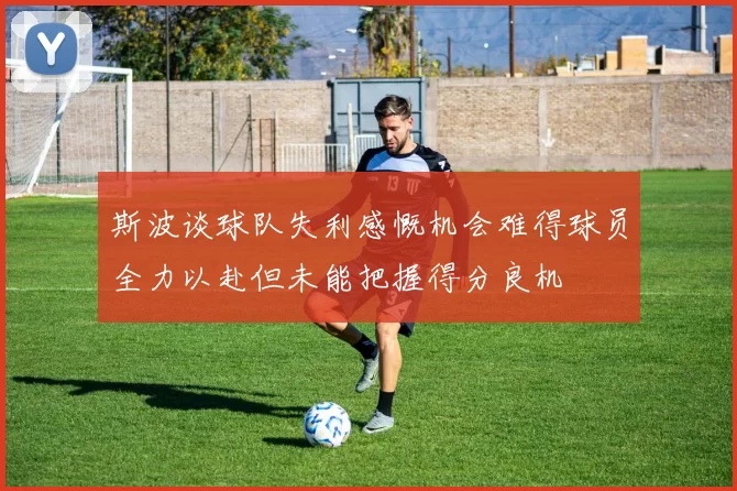 斯波谈球队失利感慨机会难得球员全力以赴但未能把握得分良机