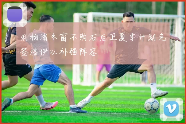 利物浦冬窗不购右后卫夏季计划免签格伊以补强阵容