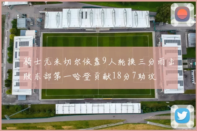 骑士无米切尔依靠9人轮换三分雨击败东部第一哈登贡献18分7助攻