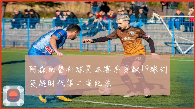 阿森纳替补球员本赛季贡献19球创英超时代第二高纪录