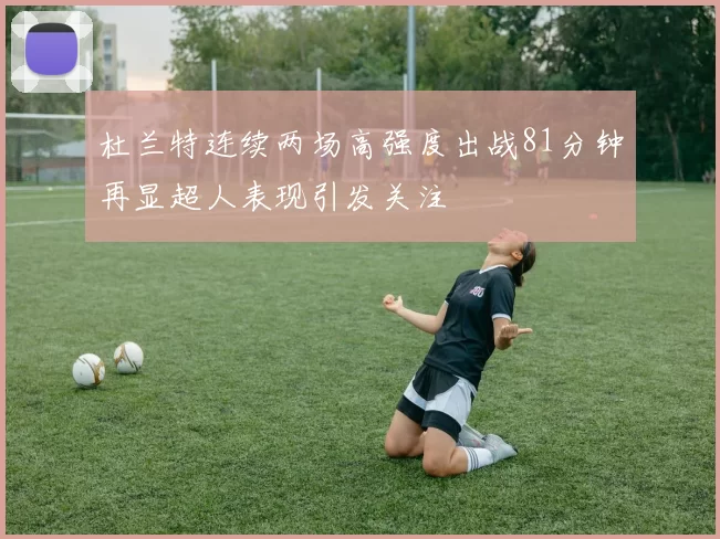 杜兰特连续两场高强度出战81分钟再显超人表现引发关注