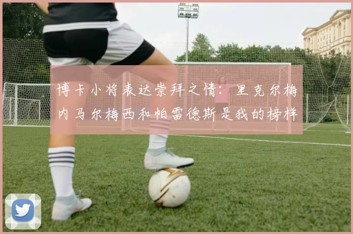 博卡小将表达崇拜之情：里克尔梅内马尔梅西和帕雷德斯是我的榜样