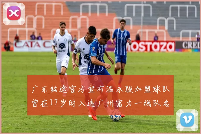 广东铭途官方宣布温永骏加盟球队曾在17岁时入选广州富力一线队名单